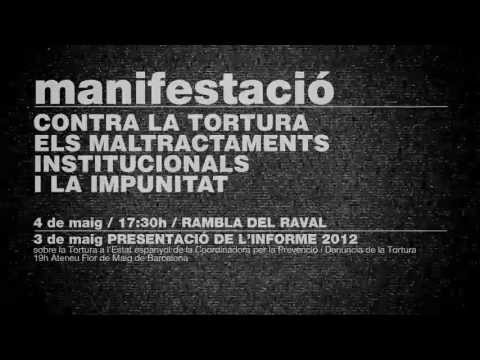 Manifestació contra la tortura, els maltractaments institucionals i la impunitat<br/><br/>Dissabte 4 de maig 2013 - 17.30h - Rambla del Raval de Barcelona<br/><br/>Altres actes:<br/><br/> 28 d'abril, marxa a la presó de Quatre Camins, sortida a les 10h al solar del Mercat Municipal de Vilanova del Vallès.<br/><br/> 2 de maig, a les 19h, acte unitari a l'Aula Magna del Campus d'Humanitat del Raval de la UB.<br/><br/> 3 de maig, a les 19h a l'Ateneu Flor de Maig (Barcelona), presentació de l'Informe 2012 de la Coordinadora per a la Prevenció i Denúncia de la Tortura.<br/><br/> 6 de maig, concentració contra la impunitat, a les 9h a l'Audiència Provincial de Barcelona, Passeig Lluís Companys 12-14.<br/><br/>El proper dilluns 6 de maig comença el judici en què nou funcionaris de presons s'enfronten a un judici acusats d'haver comès greus tortures a un grup d'uns quaranta presos després dels incidents que van tenir lloc a la presó de Quatre Camins el 30 d'abril del 2004. Nou anys després dels fets se celebrarà un judici per uns fets que per a les organitzacions de drets humans i de suport a persones privades de llibertat suposa un dels capítols més greus de vulneració de drets humans de la història recent.<br/><br/>És per això que la Coordinadora per a la Prevenció i Denúncia de la Tortura, conjuntament amb un gran nombre de col·lectius socials i de drets humans, convoquem la ciutadania a una manifestació que pretén ser un posicionament col·lectiu contra la pràctica de la tortura, els maltractaments institucionals i contra la impunitat.<br/><br/>Ens posicionem contra una policia que en no poques ocasions exerceix les seves funcions al marge de la llei, la qual durant anys ha incomplert la normativa d'identificació dels agents de policia, tot afavorint la impunitat policial. Així mateix, considerem insuficient la recent fórmula d'identificació dels agents antidisturbis anunciada per la Conselleria d'Interior de Catalunya i el Ministerio del Interior.<br/><br/>Ens posicionem contra la utilització de pilotes de goma per la policia, les quals han deixat massa persones ferides de gravetat i fins i tot han provocat la mort d' Íñigo Cabacas al País Basc. Exigim que s'investiguin en profunditat tots els casos, que hi hagi reparació per a les víctimes i que Ester Quintana sigui l'última víctima d'aquestes armes.<br/><br/>Ens posicionem contra la violència que la policia utilitza contra els moviments socials que lluiten contra un règim que condemna grans sectors de la població a la pobresa i a la precarietat permanent.<br/><br/>Ens posicionem també contra la persecució sistemàtica que la policia porta a terme en l'espai públic contra sectors de la societat que intenten subsistir en l'actual context econòmic com venedors del top-manta, treballadores sexuals o persones que es dediquen a la recollida de ferralla.<br/><br/>Ens posicionem contra la tortura i els maltractaments sexuals, els quals pateixen especialment dones i persones transsexuals i transgèneres. També ens posicionem contra contra el tracte vexatori i degradant que pateixen lesbianes, trans i homosexuals per la seva condició sexual en els centres de privació de llibertat.<br/><br/>Ens posicionem contra les situacions de maltractaments en els Centres d'Internament d'Estrangers i en els processos de deportació. Exigim un cop més que es tanquin de manera immediata els centres d'internament de l'Estat espanyol.<br/><br/>Ens posicionem contra l'existència de Departaments de Règim Tancat a les presons i contra els FIES, règims de vida que en si mateixos són una pena degradant i cruel i on es donen situacions que fan augmentar el nombre de denúncies per maltractaments. Ens posicionem contra la negativa sistemàtica a concedir la llibertat a persones amb malalties greus, moltes de les quals acaben morint a la presó o al cap de dies o pocs mesos de sortir d'aquests centres.<br/><br/>Ens posicionem contra la pràctica de la tortura i dels maltractaments en qualsevol espai de privació de llibertat, contra la passivitat dels jutjats d'instrucció a l'hora d'investigar les denúncies per aquests fets, contra el paper passiu que en la major part dels processos té el Ministeri Fiscal, i en contra de la política sistemàtica de concedir indults als funcionaris que, malgrat els obstacles esmentats, acaben sent condemnats per aquests delictes.<br/><br/>Ens posicionem fermament contra tota forma de maltractament institucional. La pràctica de la tortura i de tractes o penes cruels, inhumanes o degradants és un greu problema social davant del qual els operadors jurídics, el poder polític i, en moltes ocasions els mitjans de comunicació, decideixen mirar cap a una altra banda.<br/><br/>Nosaltres ni mirem, ni mirarem cap a una altra banda. Continuarem visibilitzant i denunciant jurídicament i públicament aquest tipus de situacions.<br/><br/>Contra la tortura, contra els maltractaments institucionals i contra la impunitat<br/><br/>Per a l'adhesió d'entitats, col·lectius o organitzacions envieu e-mail a: adhesions4maig@gmail.com<br/><br/>Aquest manifest es presentarà en un Acte Unitari el 2 de Maig a l'Aula Magna de la UB-Raval a les 19h.<br/><br/>Coordinadora per a la Prevenció i Denúncia de la Tortura<br/><br/><a href='http://www.prevenciontortura.org' target='_blank'>http://www.prevenciontortura.org</a><br/>