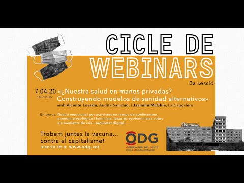 Sessió 07/04/20: ·Les nostres vides en mans privades? Construint models alternatius de salut·, amb Vicente Losada d·Auditoria Ciutadana del Deute en Sanitat (Audita Sanidad) i Jasmine McGhie de La Cabecera.<br><br>Dibuixem un cercle partint de les dinàmiques de fons; com el món econòmic-financer internacional ha impactat sobre les polítiques públiques de salut i sanitat. Expliquem el procés i els impactes de les privatitzacions en sanitat. Quines són les propostes i els models alternatius? Quines polítiques s·haurien d·aplicar a curt i llarg termini per crear un altre model de sanitat pública?