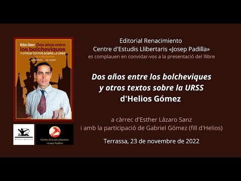 <div>Helios Gómez: «Dos años entre los bolcheviques y otros textos sobre la URSS» (edició d'Esther Lázaro Sanz).</div><div><br></div><div>Presentació del llibre a càrrec d'Esther Lázaro Sanz i Gabriel Gómez (fill d'Helios Gómez).</div><div><br></div><div>                                                          *  *  *</div><div><br></div><div>Helios Gómez (Sevilla, 1905-Barcelona, 1956) fue un artista revolucionario que destacó como pintor y dibujante, además de como militante anarquista. Exiliado en Europa durante la dictadura de Primo de Rivera, se formó en las corrientes vanguardistas de los años veinte y regresó a España con la proclamación de la Segunda República. En la década de 1930 trabajó en la prensa catalana y se pasó a las filas comunistas. Publicó álbumes como «Días de ira» o «Viva Octubre». </div><div><br></div><div>Durante la guerra civil, fue comisario político y luchó en varios frentes. En 1937 volvió a integrarse en el movimiento libertario. Se exilió en 1939 y conoció los campos de concentración franceses y del norte de África, para volver a España en 1942. Tras años encarcelado en la Modelo, donde pintó «La Capilla Gitana», murió en Barcelona en 1956. Póstumamente, en 2006, se publicó su obra poética.</div><div><br></div><div>                                                          *  *  *</div><div><br></div><div>Esther Lázaro Sanz (Terrassa, 10 de gener de 1991) és investigadora, dramaturga, actriu, documentalista i editora literària. Treballa en línies de recerca i creació sobre memòria històrica. És doctora en Filologia, especialitzada en literatura dramàtica contemporània i en la literatura i el teatre de l'exili republicà de 1939. Compagina la investigació acadèmica amb la creació artística i la gestió de projectes culturals i editorials.</div><div><br></div><div>Graduada en Llengua i Literatura espanyoles per la Universitat Autònoma de Barcelona (UAB), cursa el Màster en Estudis Teatrals de l'Institut del Teatre i la UAB. Doctora Internacional en Filologia Espanyola per la UAB, amb la tesi «'Nací para escribir teatro'. Presentación y estudio de la obra dramática inédita de Max Aub», ha estat guardonada amb el Premi Extraordinari de Doctorat 2019. Artísticament es forma també en interpretació i en dramatúrgia, amb el profesor de l'Institut del Teatre de Barcelona i director teatral José Sanchis Sinisterra, i en cant líric al Conservatori de Terrassa.</div><br/>